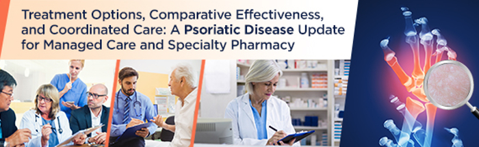 Treatment Options, Comparative Effectiveness, and Coordinated Care: A Psoriatic Disease Update for Managed Care and Specialty Pharmacy