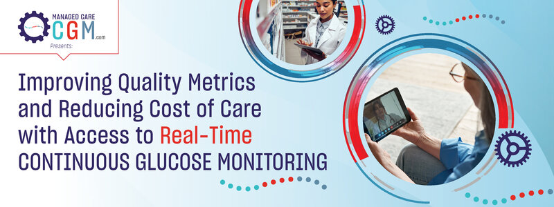 ManagedCareCGM.com Presents: Improving Quality Metrics and Reducing Cost of Care with Access to Real-Time Continuous Glucose Monitoring